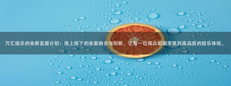 门徒平台登录入口官网注册：万汇娱乐的全新发展计划：线上线下的全面融合与创新，让每一位观众都能享受到高品质的娱乐体验。