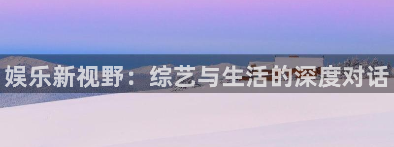 门徒平台注册登录：娱乐新视野：综艺与生活的深度对话