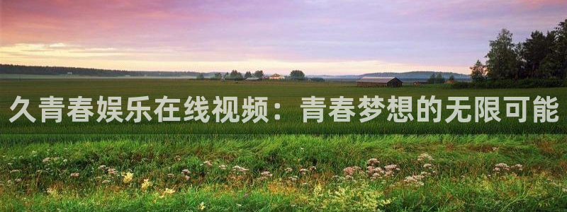 门徒平台登陆：久青春娱乐在线视频：青春梦想的无限可能