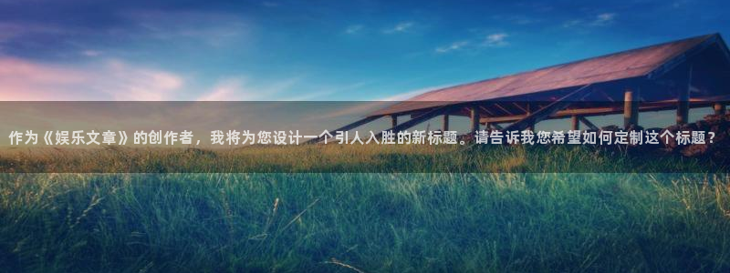 门徒娱乐登陆官网：作为《娱乐文章》的创作者，我将为您设计一个引人入胜的新标题。请告诉我您希望如何定制这个标题？