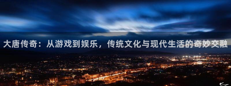门徒平台登录注册：大唐传奇：从游戏到娱乐，传统文化与现代生活的奇妙交融