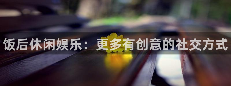 门徒娱乐登陆官网：饭后休闲娱乐：更多有创意的社交方式
