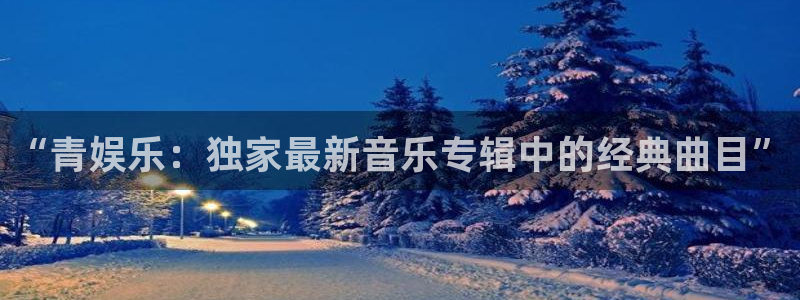 门徒平台：“青娱乐：独家最新音乐专辑中的经典曲目”